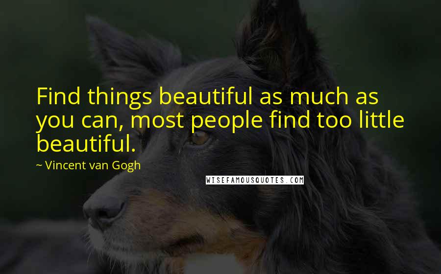 Vincent Van Gogh Quotes: Find things beautiful as much as you can, most people find too little beautiful.