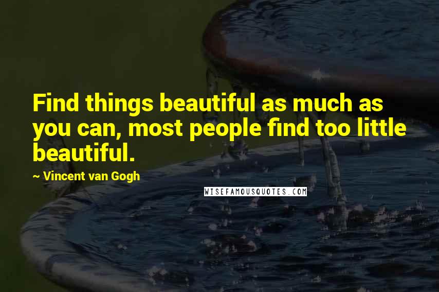 Vincent Van Gogh Quotes: Find things beautiful as much as you can, most people find too little beautiful.