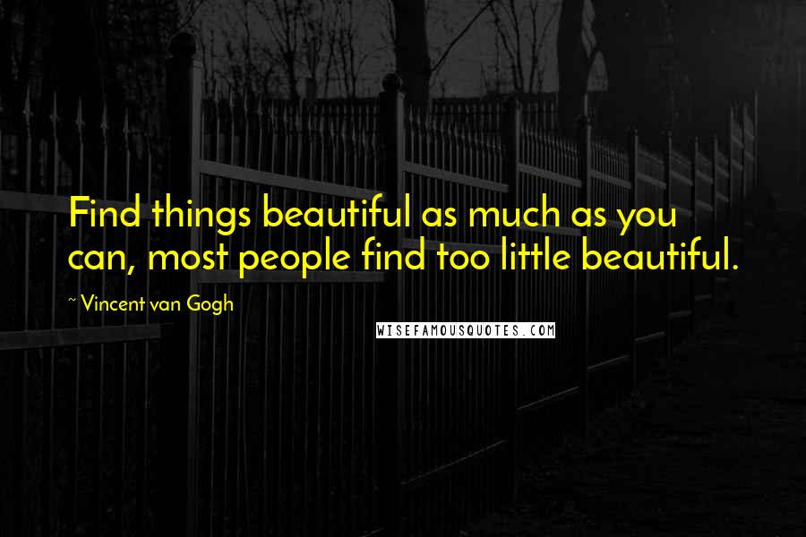 Vincent Van Gogh Quotes: Find things beautiful as much as you can, most people find too little beautiful.