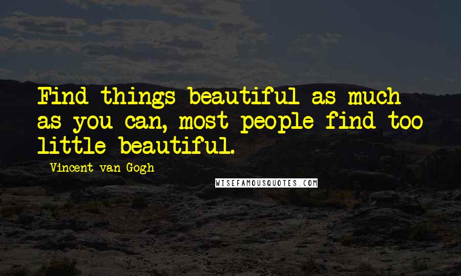 Vincent Van Gogh Quotes: Find things beautiful as much as you can, most people find too little beautiful.