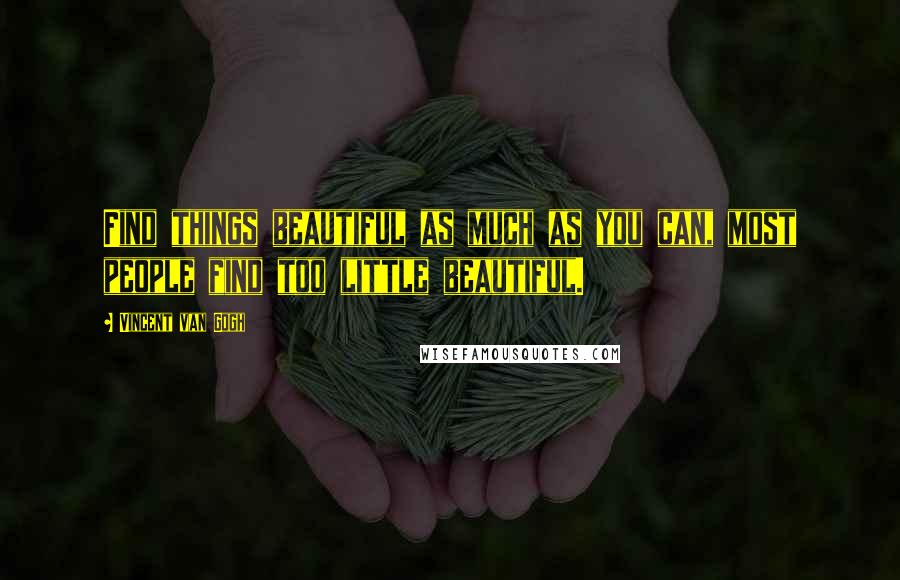 Vincent Van Gogh Quotes: Find things beautiful as much as you can, most people find too little beautiful.