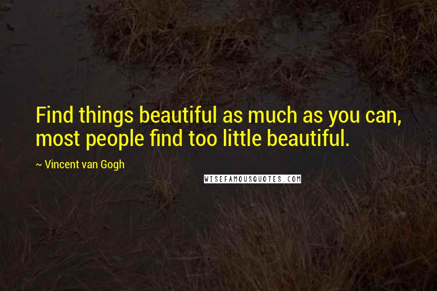 Vincent Van Gogh Quotes: Find things beautiful as much as you can, most people find too little beautiful.