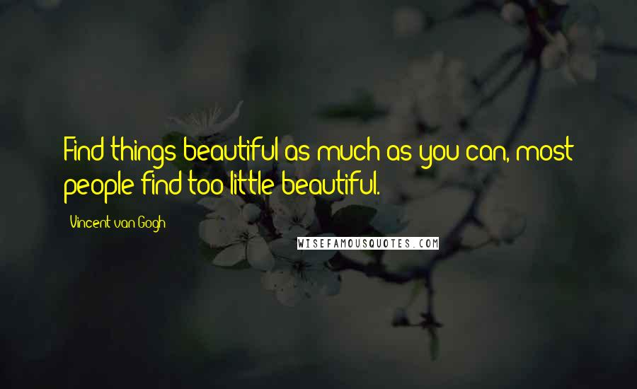 Vincent Van Gogh Quotes: Find things beautiful as much as you can, most people find too little beautiful.