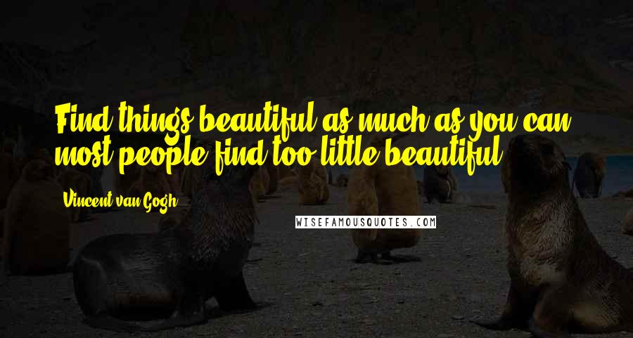 Vincent Van Gogh Quotes: Find things beautiful as much as you can, most people find too little beautiful.