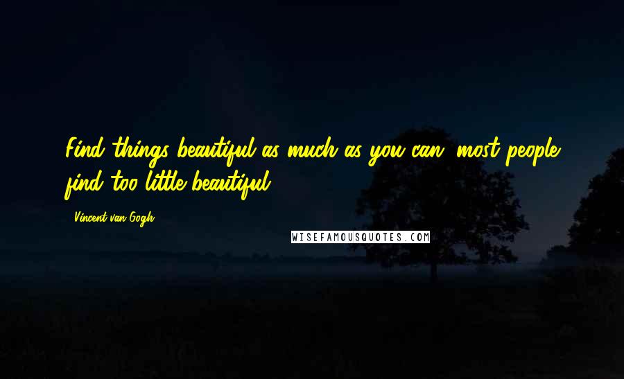 Vincent Van Gogh Quotes: Find things beautiful as much as you can, most people find too little beautiful.