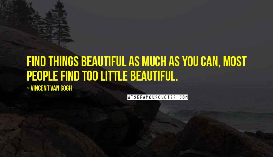 Vincent Van Gogh Quotes: Find things beautiful as much as you can, most people find too little beautiful.