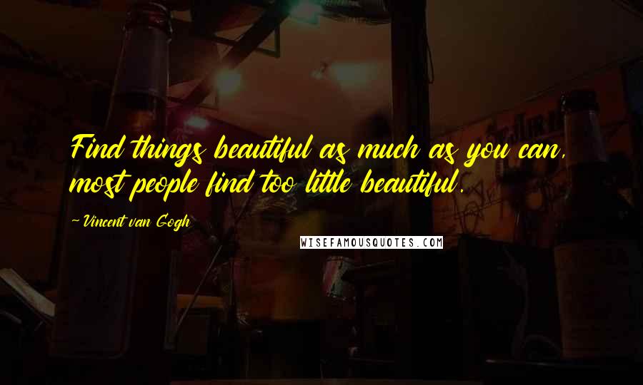 Vincent Van Gogh Quotes: Find things beautiful as much as you can, most people find too little beautiful.