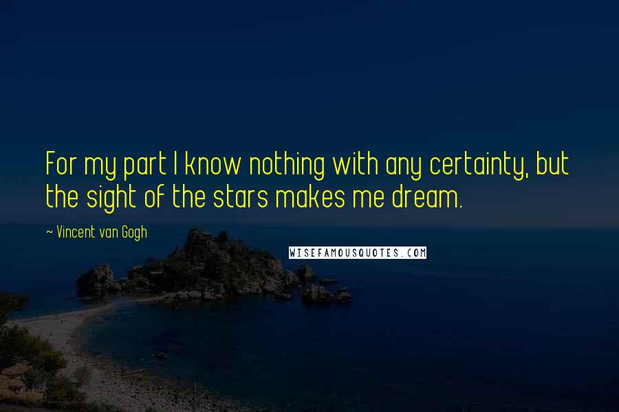 Vincent Van Gogh Quotes: For my part I know nothing with any certainty, but the sight of the stars makes me dream.