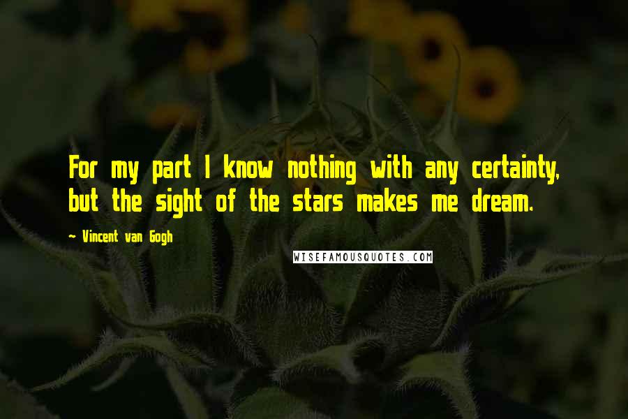 Vincent Van Gogh Quotes: For my part I know nothing with any certainty, but the sight of the stars makes me dream.