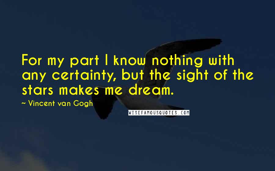 Vincent Van Gogh Quotes: For my part I know nothing with any certainty, but the sight of the stars makes me dream.