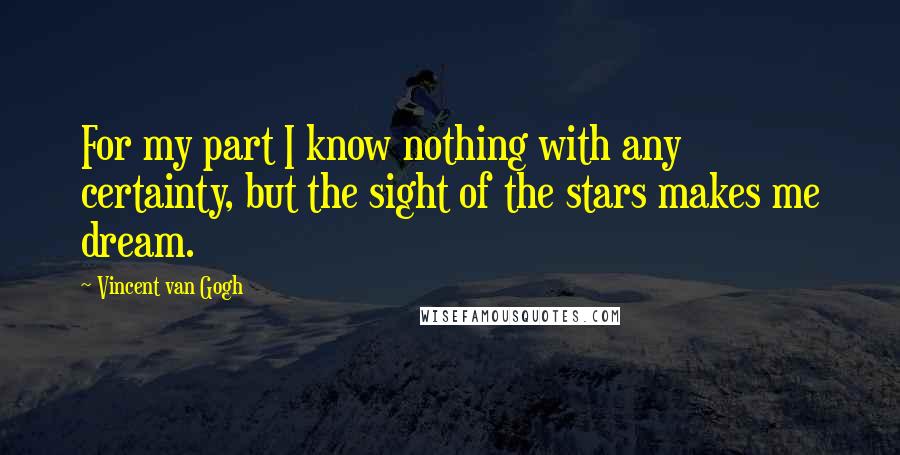 Vincent Van Gogh Quotes: For my part I know nothing with any certainty, but the sight of the stars makes me dream.