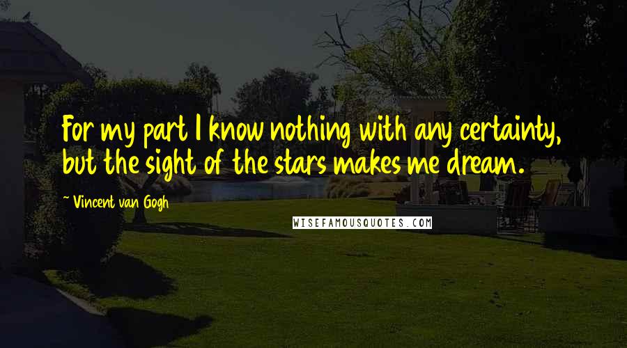 Vincent Van Gogh Quotes: For my part I know nothing with any certainty, but the sight of the stars makes me dream.