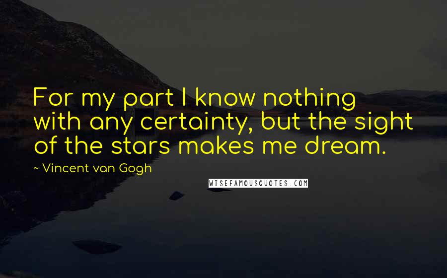 Vincent Van Gogh Quotes: For my part I know nothing with any certainty, but the sight of the stars makes me dream.