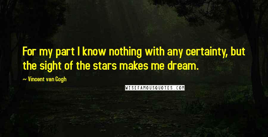 Vincent Van Gogh Quotes: For my part I know nothing with any certainty, but the sight of the stars makes me dream.