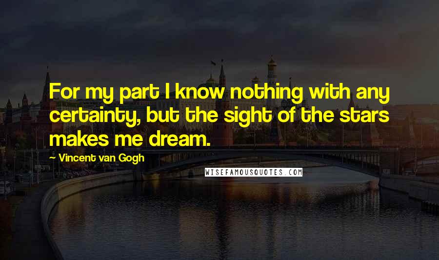 Vincent Van Gogh Quotes: For my part I know nothing with any certainty, but the sight of the stars makes me dream.