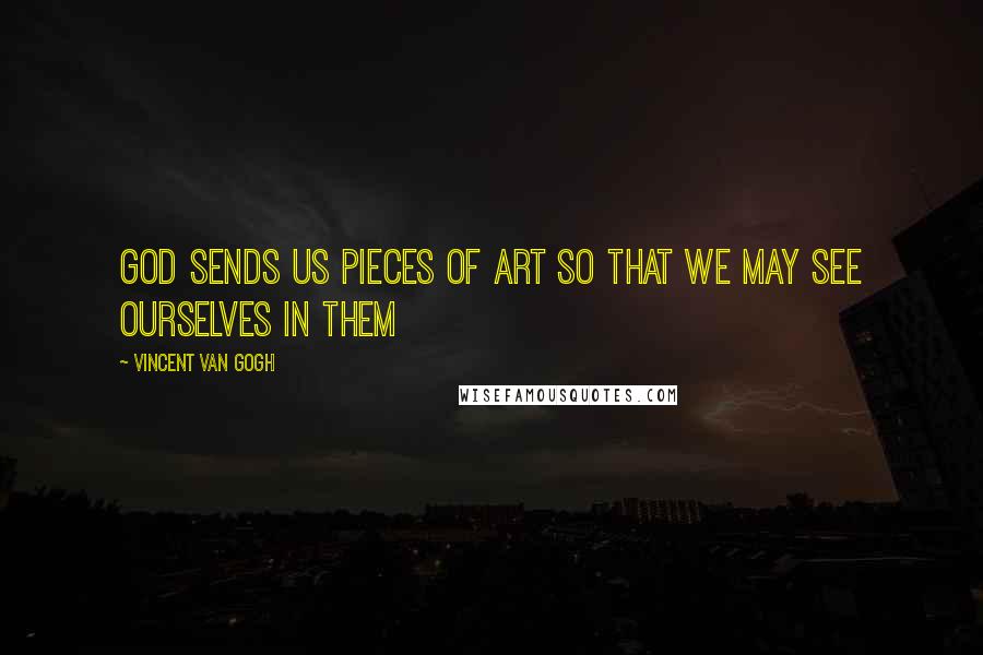 Vincent Van Gogh Quotes: God sends us pieces of art so that we may see ourselves in them