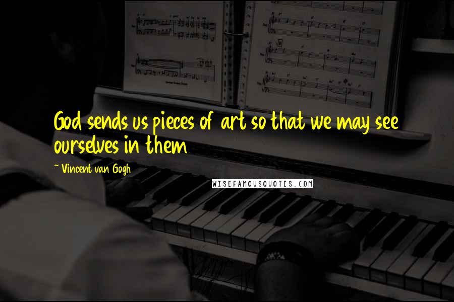 Vincent Van Gogh Quotes: God sends us pieces of art so that we may see ourselves in them