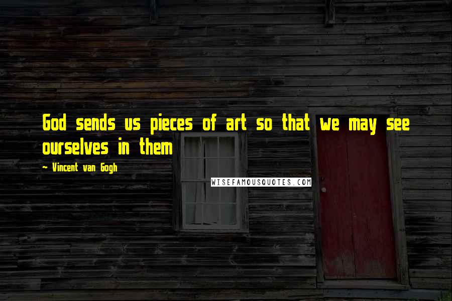 Vincent Van Gogh Quotes: God sends us pieces of art so that we may see ourselves in them