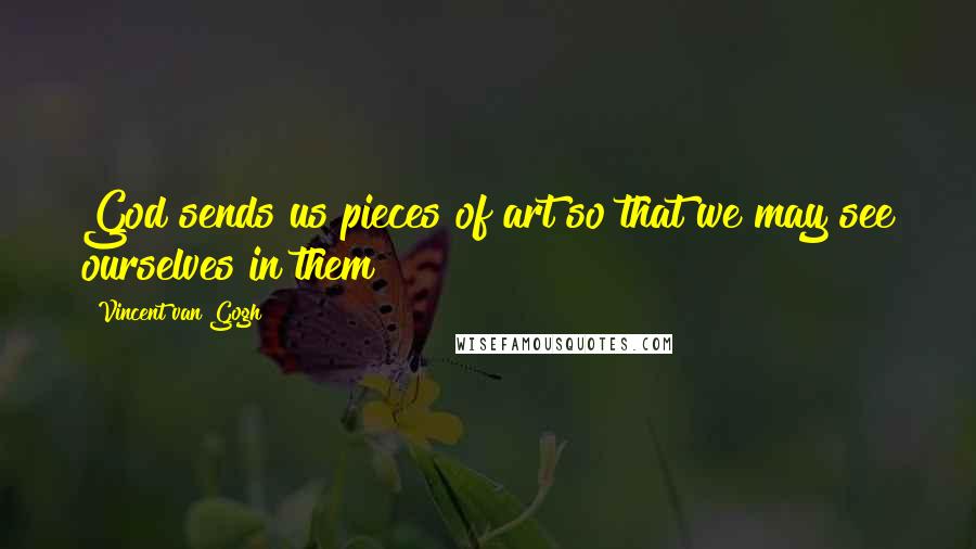 Vincent Van Gogh Quotes: God sends us pieces of art so that we may see ourselves in them