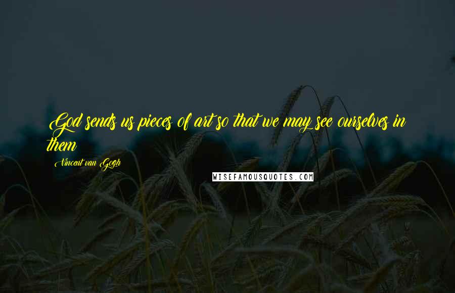 Vincent Van Gogh Quotes: God sends us pieces of art so that we may see ourselves in them