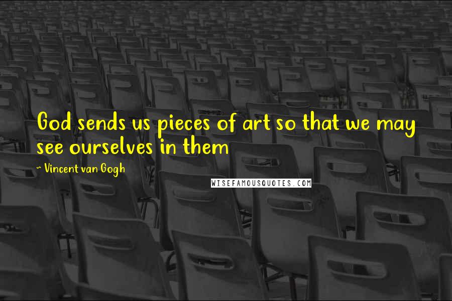 Vincent Van Gogh Quotes: God sends us pieces of art so that we may see ourselves in them