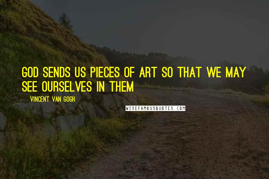 Vincent Van Gogh Quotes: God sends us pieces of art so that we may see ourselves in them