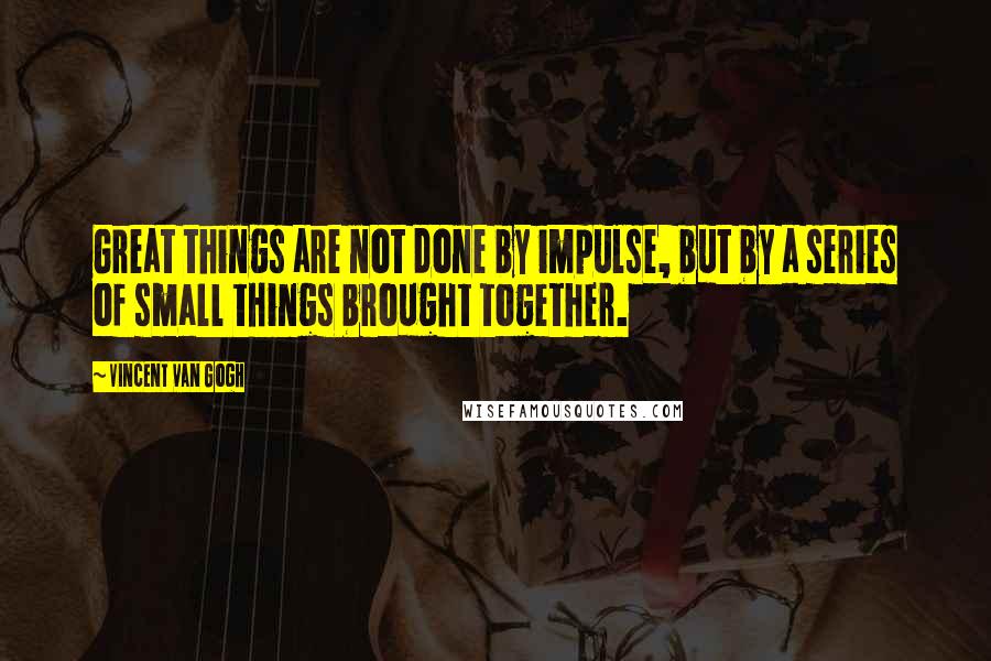 Vincent Van Gogh Quotes: Great things are not done by impulse, but by a series of small things brought together.