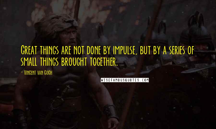 Vincent Van Gogh Quotes: Great things are not done by impulse, but by a series of small things brought together.