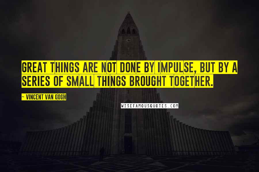Vincent Van Gogh Quotes: Great things are not done by impulse, but by a series of small things brought together.