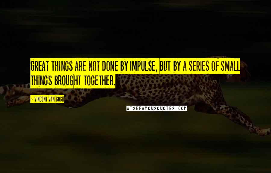 Vincent Van Gogh Quotes: Great things are not done by impulse, but by a series of small things brought together.