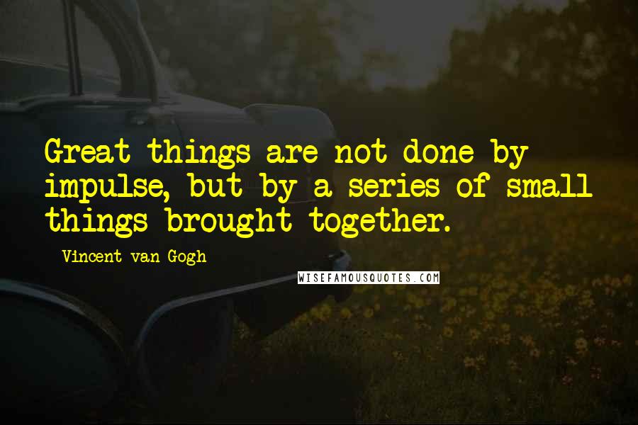 Vincent Van Gogh Quotes: Great things are not done by impulse, but by a series of small things brought together.