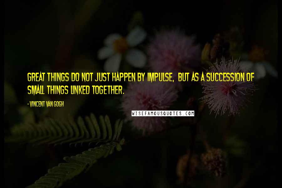 Vincent Van Gogh Quotes: Great things do not just happen by impulse, but as a succession of small things linked together.