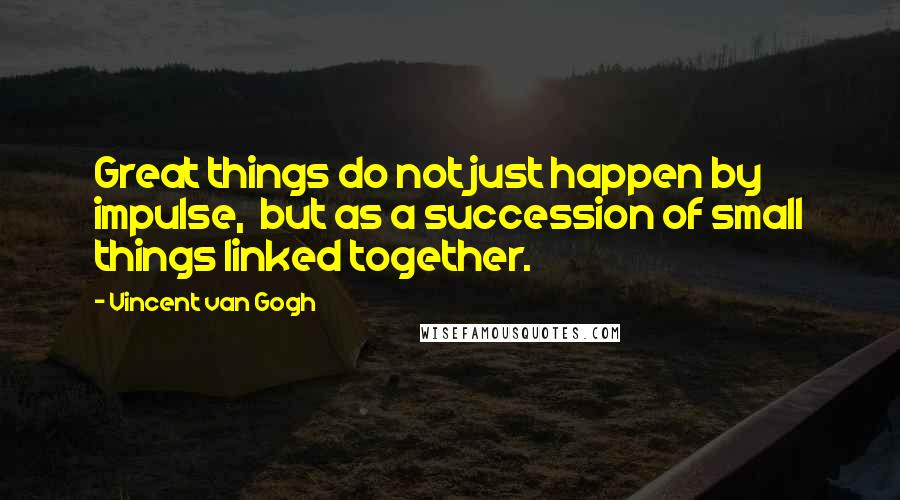 Vincent Van Gogh Quotes: Great things do not just happen by impulse, but as a succession of small things linked together.