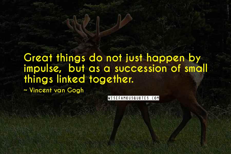 Vincent Van Gogh Quotes: Great things do not just happen by impulse, but as a succession of small things linked together.