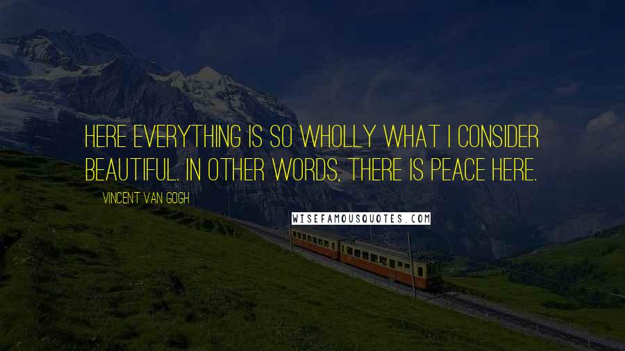 Vincent Van Gogh Quotes: Here everything is so wholly what I consider beautiful. In other words, there is peace here.