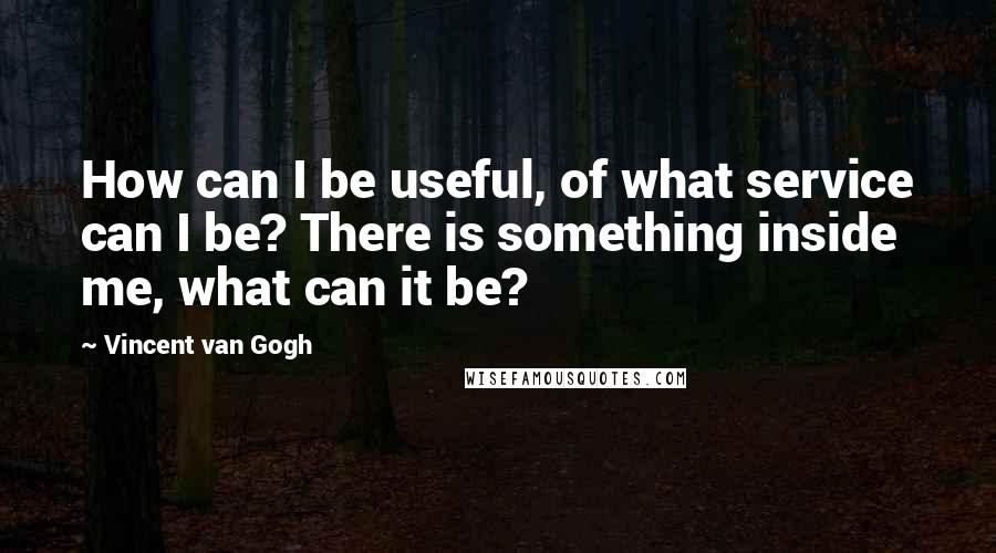 Vincent Van Gogh Quotes: How can I be useful, of what service can I be? There is something inside me, what can it be?