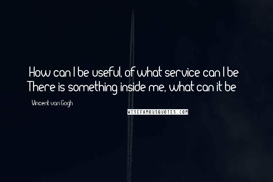 Vincent Van Gogh Quotes: How can I be useful, of what service can I be? There is something inside me, what can it be?