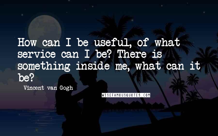 Vincent Van Gogh Quotes: How can I be useful, of what service can I be? There is something inside me, what can it be?