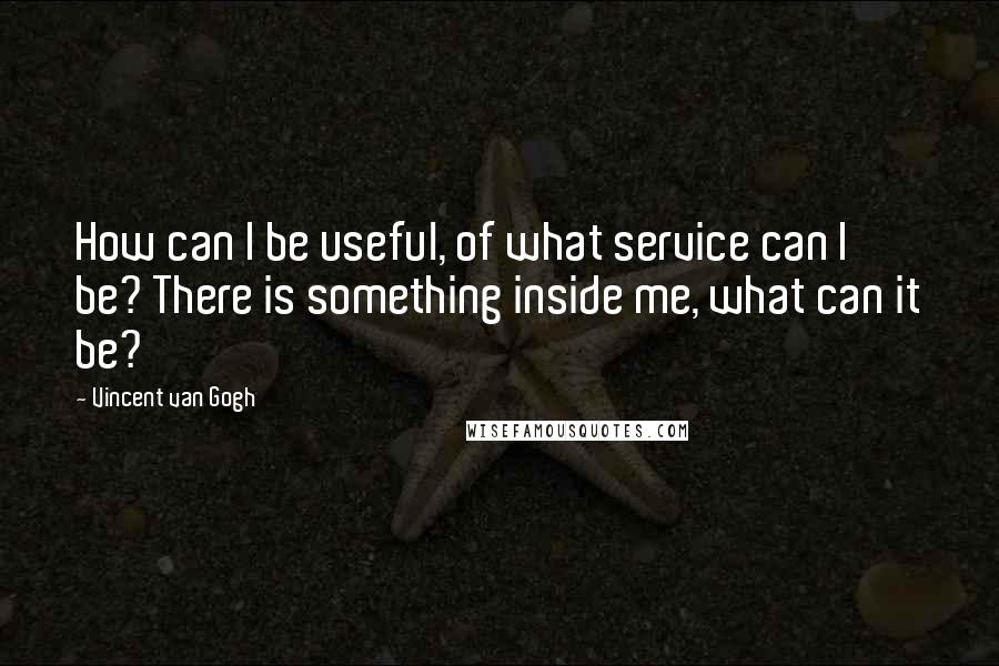 Vincent Van Gogh Quotes: How can I be useful, of what service can I be? There is something inside me, what can it be?