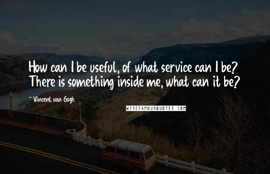 Vincent Van Gogh Quotes: How can I be useful, of what service can I be? There is something inside me, what can it be?