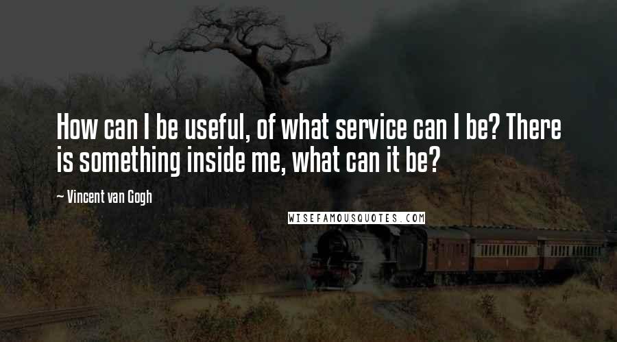 Vincent Van Gogh Quotes: How can I be useful, of what service can I be? There is something inside me, what can it be?