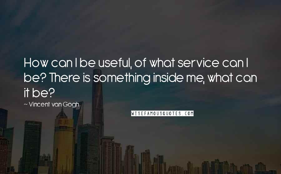 Vincent Van Gogh Quotes: How can I be useful, of what service can I be? There is something inside me, what can it be?