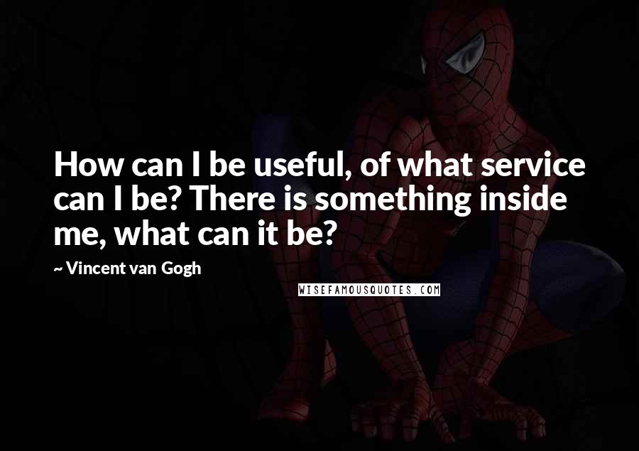 Vincent Van Gogh Quotes: How can I be useful, of what service can I be? There is something inside me, what can it be?