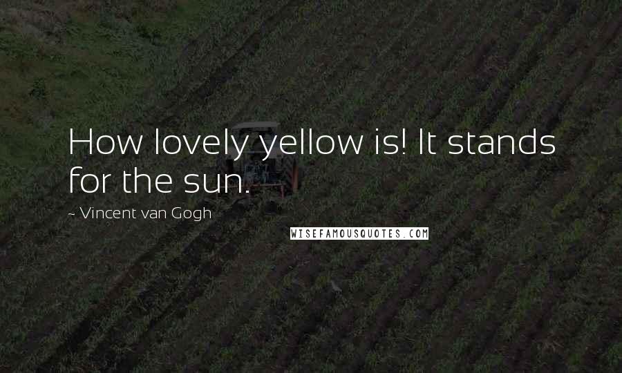 Vincent Van Gogh Quotes: How lovely yellow is! It stands for the sun.