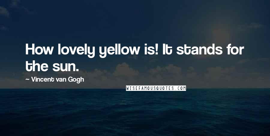 Vincent Van Gogh Quotes: How lovely yellow is! It stands for the sun.