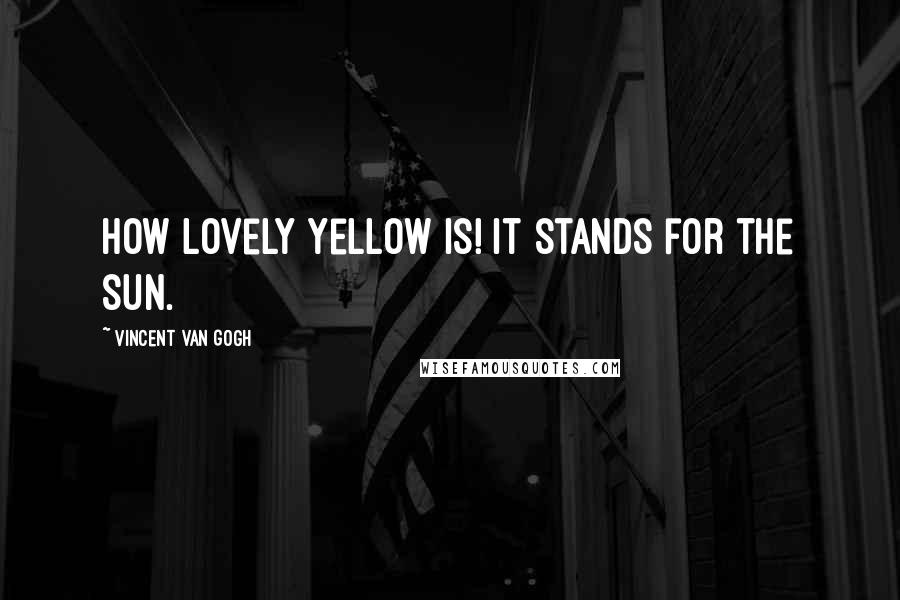 Vincent Van Gogh Quotes: How lovely yellow is! It stands for the sun.