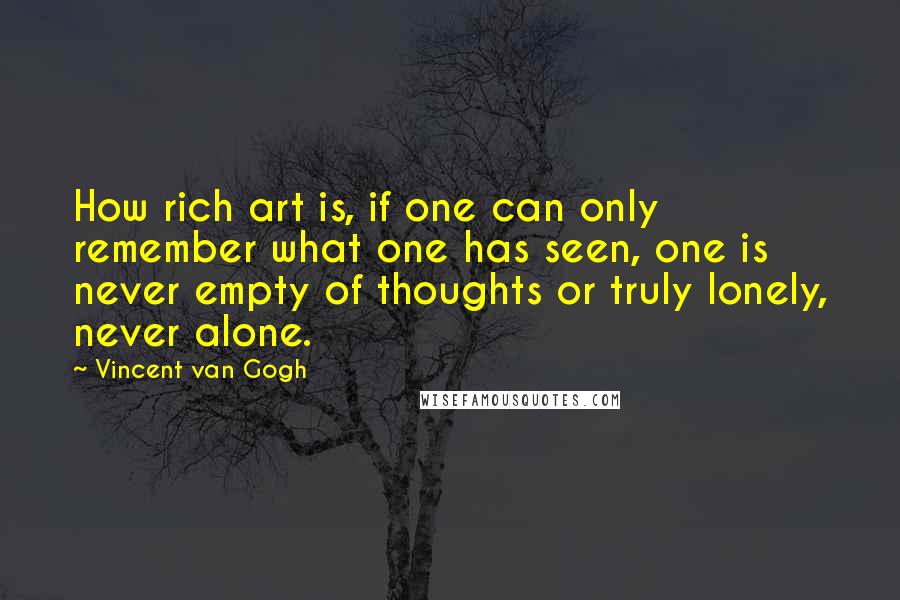 Vincent Van Gogh Quotes: How rich art is, if one can only remember what one has seen, one is never empty of thoughts or truly lonely, never alone.