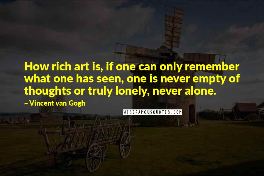 Vincent Van Gogh Quotes: How rich art is, if one can only remember what one has seen, one is never empty of thoughts or truly lonely, never alone.
