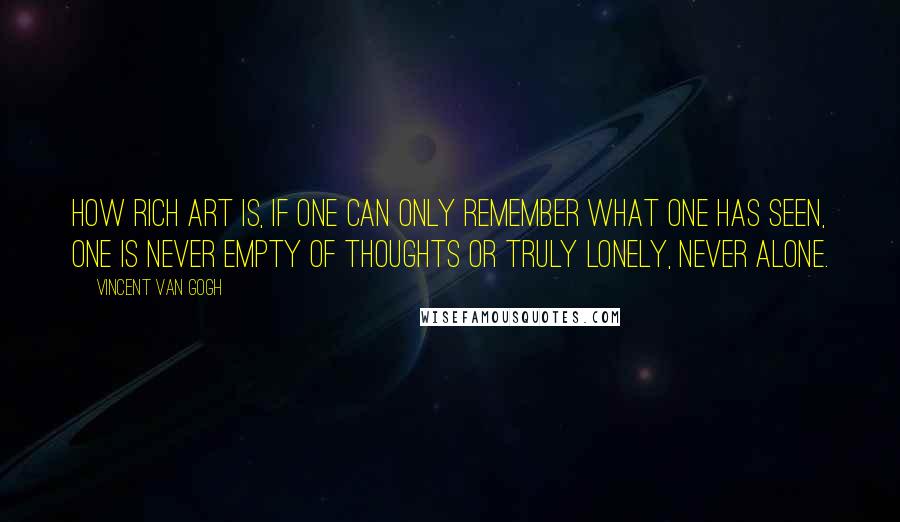 Vincent Van Gogh Quotes: How rich art is, if one can only remember what one has seen, one is never empty of thoughts or truly lonely, never alone.