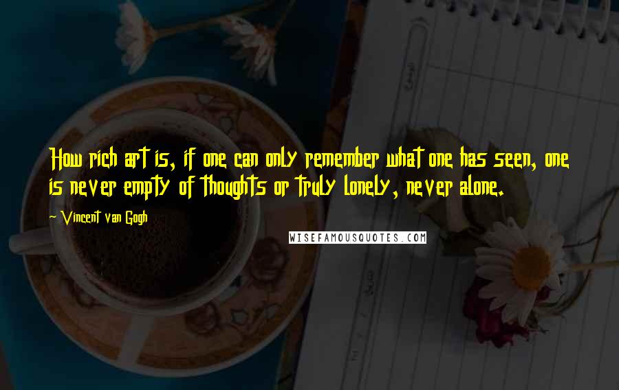 Vincent Van Gogh Quotes: How rich art is, if one can only remember what one has seen, one is never empty of thoughts or truly lonely, never alone.